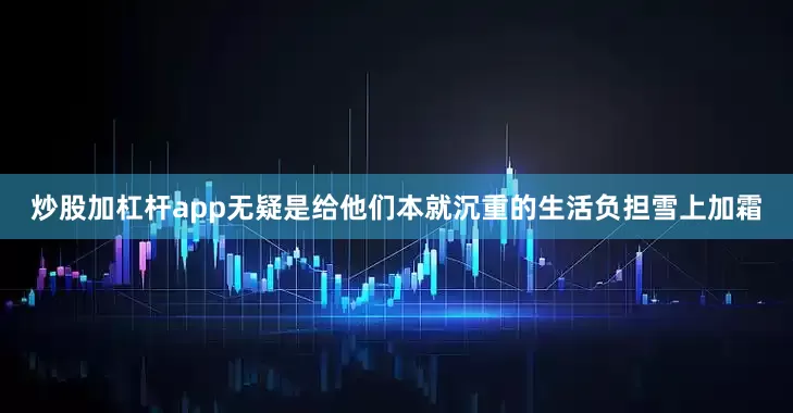 炒股加杠杆app无疑是给他们本就沉重的生活负担雪上加霜