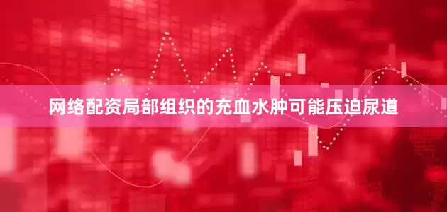 网络配资局部组织的充血水肿可能压迫尿道