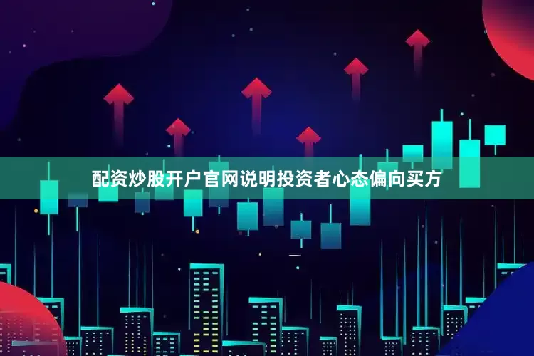 配资炒股开户官网说明投资者心态偏向买方