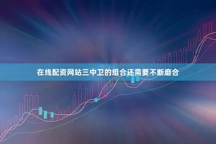 在线配资网站三中卫的组合还需要不断磨合