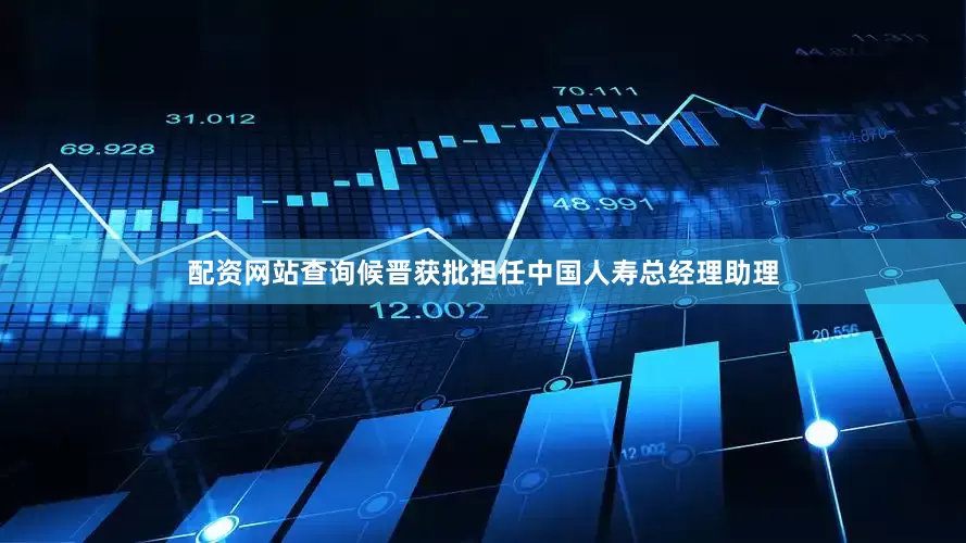 配资网站查询候晋获批担任中国人寿总经理助理