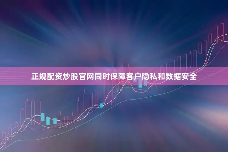 正规配资炒股官网同时保障客户隐私和数据安全
