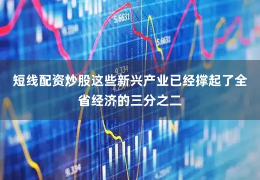 短线配资炒股这些新兴产业已经撑起了全省经济的三分之二