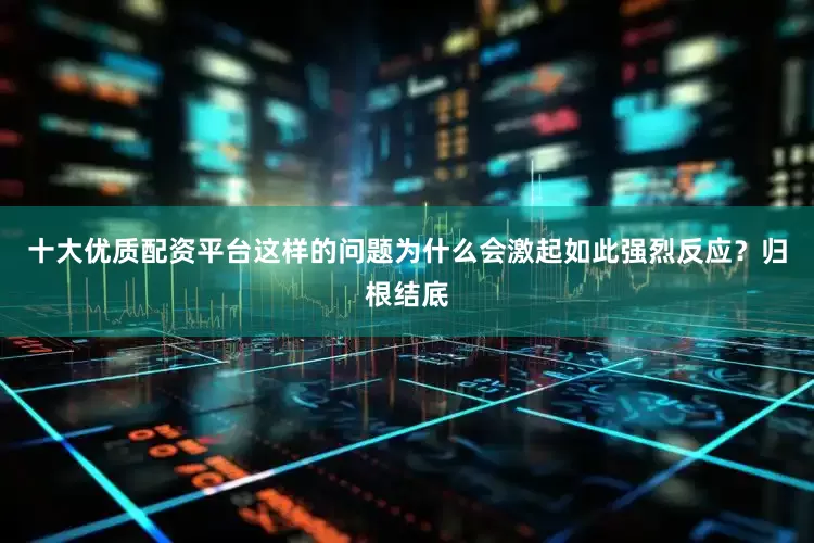 十大优质配资平台这样的问题为什么会激起如此强烈反应？归根结底