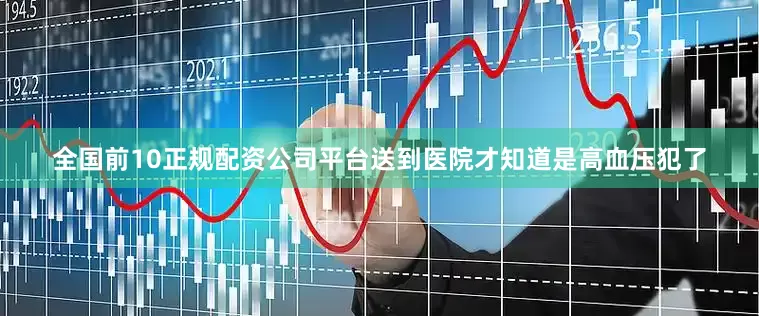 全国前10正规配资公司平台送到医院才知道是高血压犯了