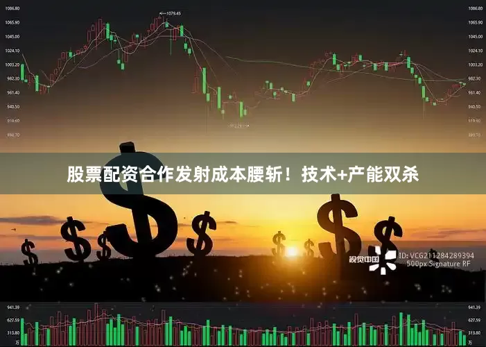 股票配资合作发射成本腰斩！技术+产能双杀
