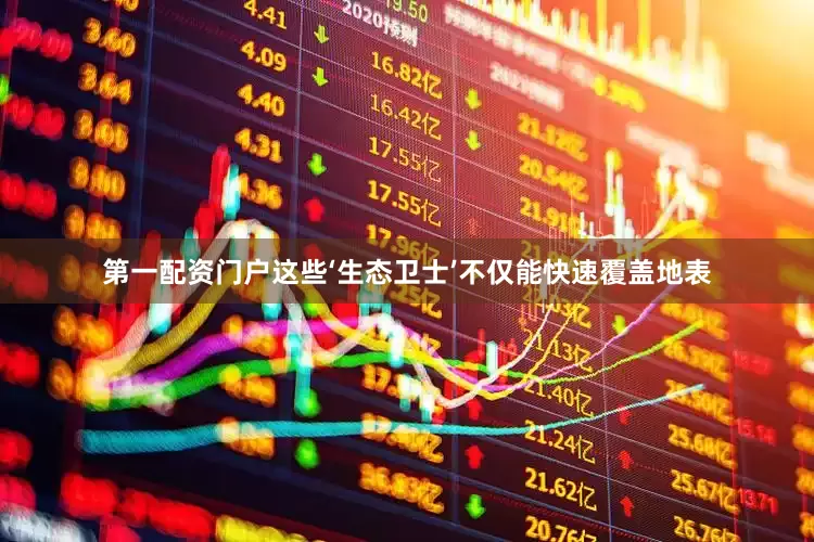 第一配资门户这些‘生态卫士’不仅能快速覆盖地表