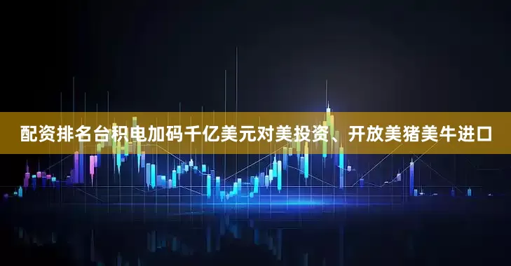 配资排名台积电加码千亿美元对美投资、开放美猪美牛进口
