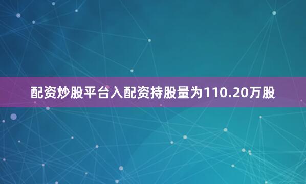 配资炒股平台入配资持股量为110.20万股