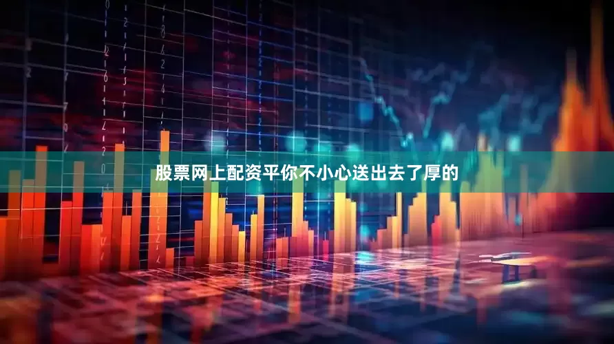 股票网上配资平你不小心送出去了厚的
