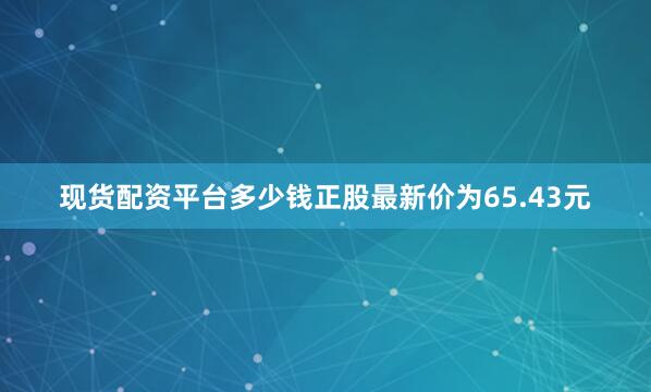 现货配资平台多少钱正股最新价为65.43元