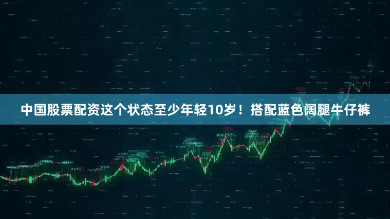 中国股票配资这个状态至少年轻10岁！搭配蓝色阔腿牛仔裤