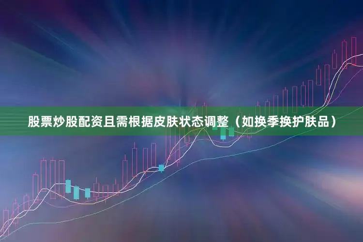 股票炒股配资且需根据皮肤状态调整（如换季换护肤品）