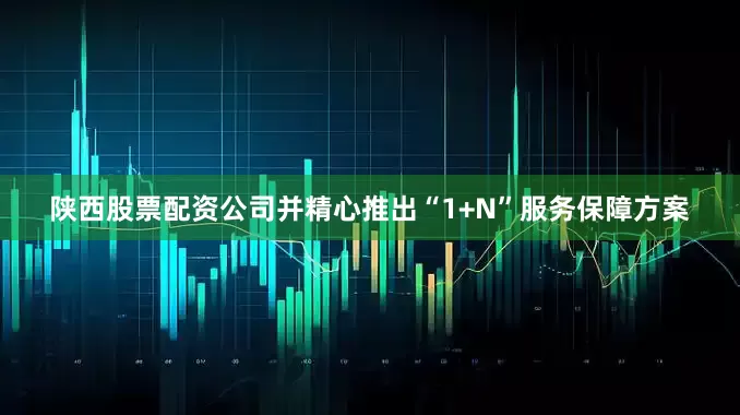 陕西股票配资公司并精心推出“1+N”服务保障方案