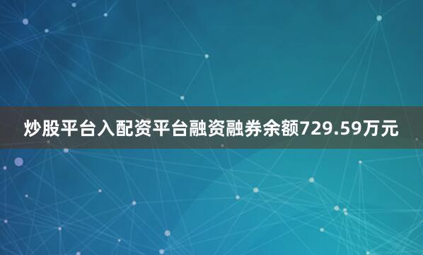 炒股平台入配资平台融资融券余额729.59万元