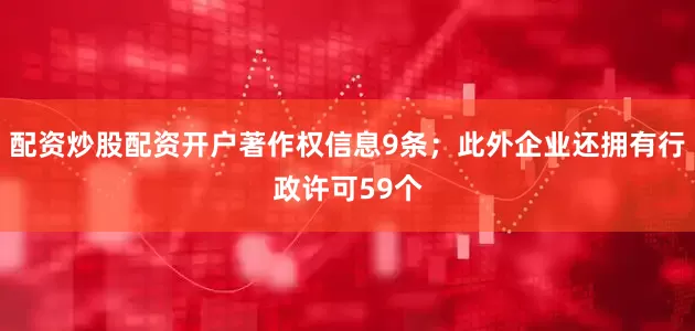 配资炒股配资开户著作权信息9条；此外企业还拥有行政许可59个