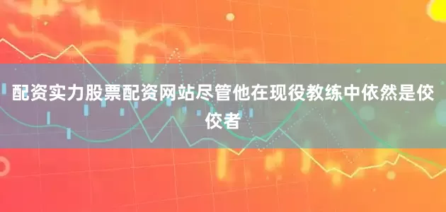 配资实力股票配资网站尽管他在现役教练中依然是佼佼者