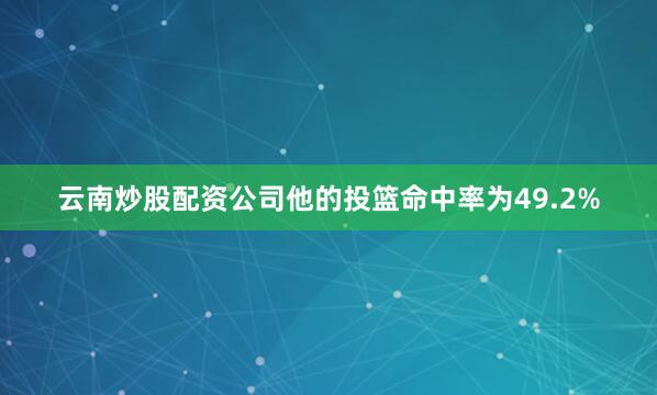云南炒股配资公司他的投篮命中率为49.2%