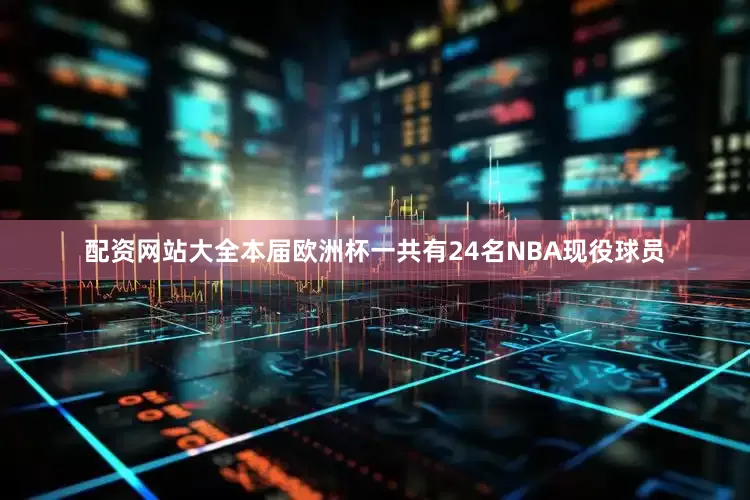 配资网站大全本届欧洲杯一共有24名NBA现役球员