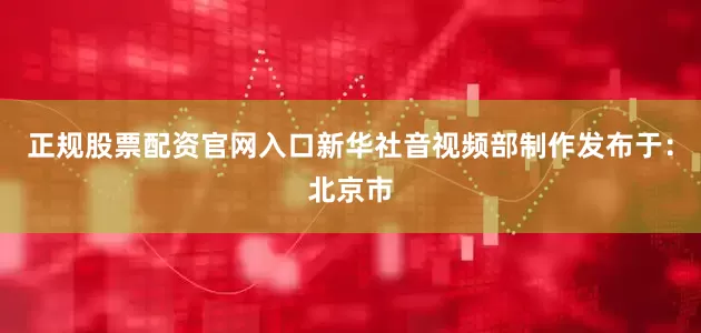 正规股票配资官网入口新华社音视频部制作发布于：北京市
