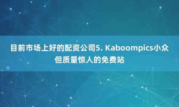 目前市场上好的配资公司5. Kaboompics小众但质量惊人的免费站