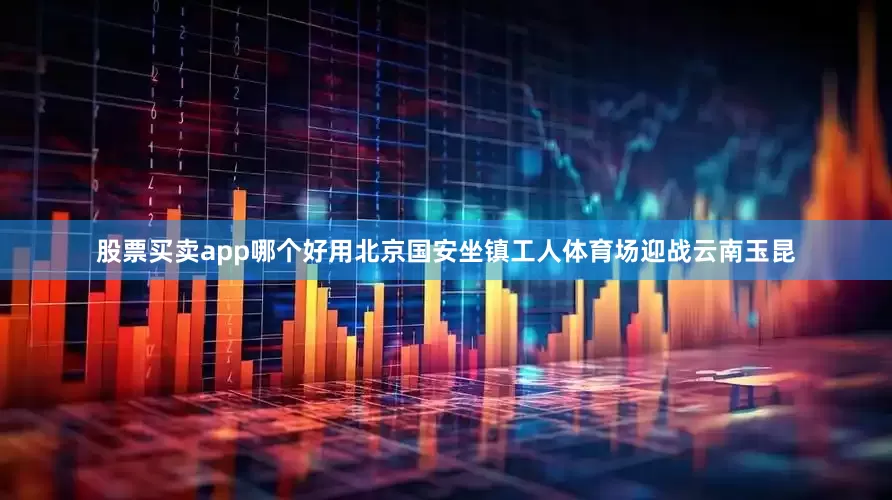 股票买卖app哪个好用北京国安坐镇工人体育场迎战云南玉昆