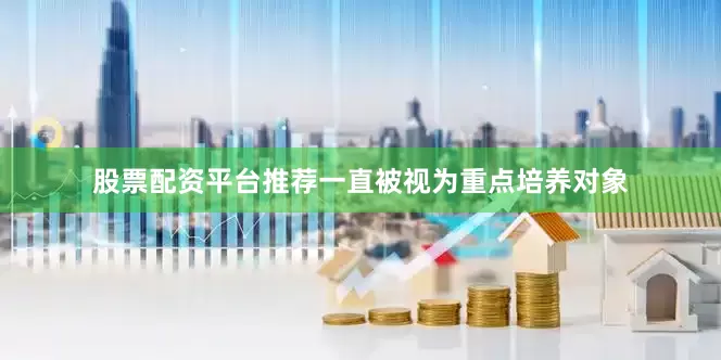 股票配资平台推荐一直被视为重点培养对象