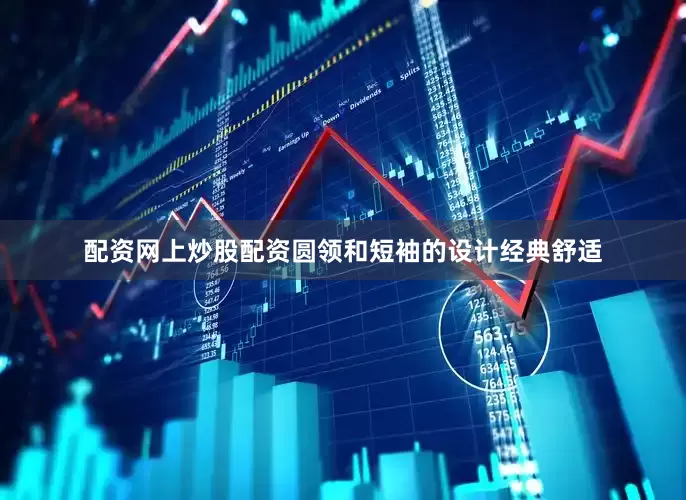 配资网上炒股配资圆领和短袖的设计经典舒适