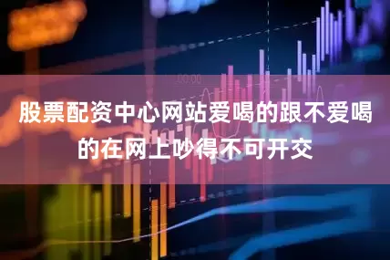 股票配资中心网站爱喝的跟不爱喝的在网上吵得不可开交