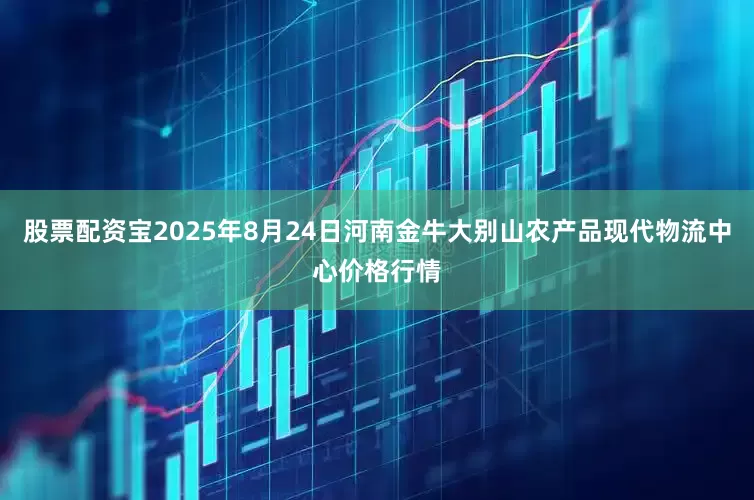 股票配资宝2025年8月24日河南金牛大别山农产品现代物流中心价格行情