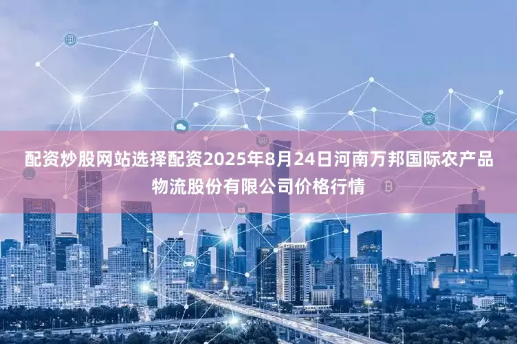 配资炒股网站选择配资2025年8月24日河南万邦国际农产品物流股份有限公司价格行情