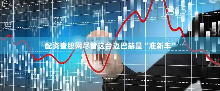 配资查股网尽管这台迈巴赫是“准新车”