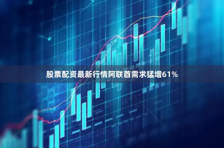 股票配资最新行情阿联酋需求猛增61%