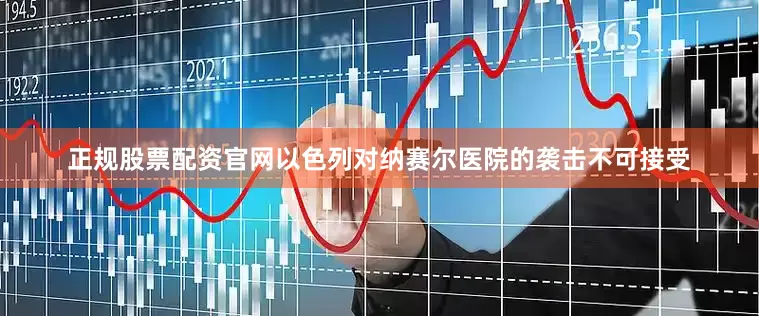 正规股票配资官网以色列对纳赛尔医院的袭击不可接受