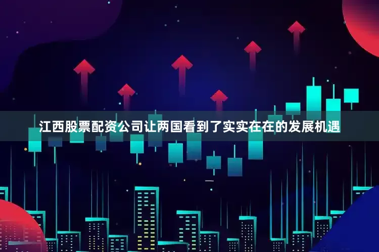 江西股票配资公司让两国看到了实实在在的发展机遇