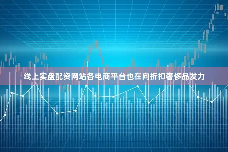 线上实盘配资网站各电商平台也在向折扣奢侈品发力