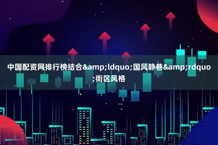 中国配资网排行榜结合&ldquo;国风静巷&rdquo;街区风格