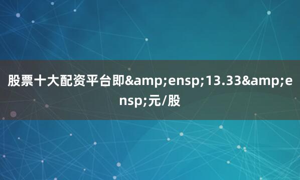 股票十大配资平台即 13.33 元/股
