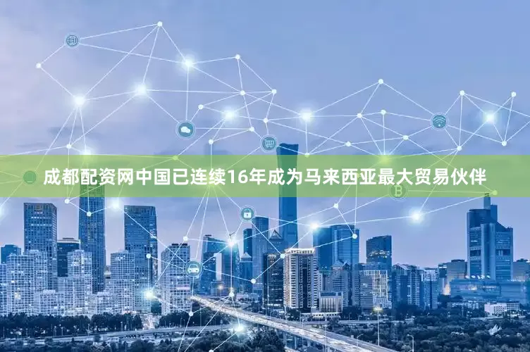 成都配资网中国已连续16年成为马来西亚最大贸易伙伴