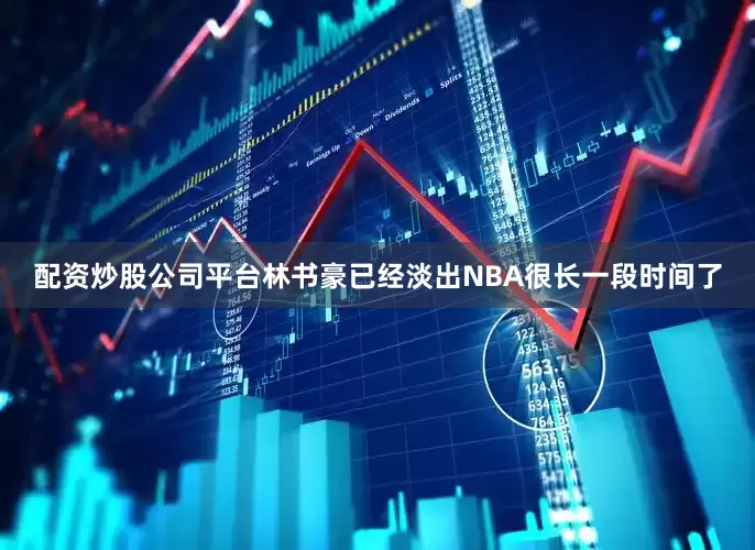 配资炒股公司平台林书豪已经淡出NBA很长一段时间了