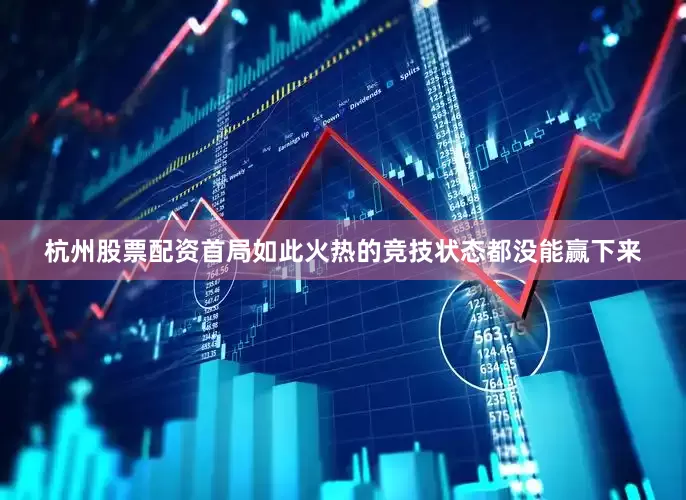 杭州股票配资首局如此火热的竞技状态都没能赢下来