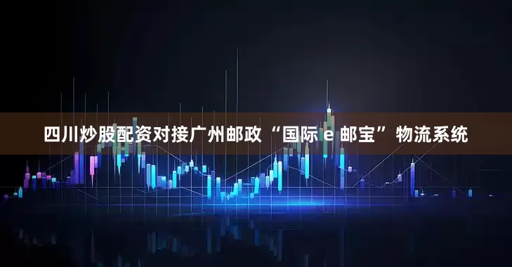 四川炒股配资对接广州邮政 “国际 e 邮宝” 物流系统