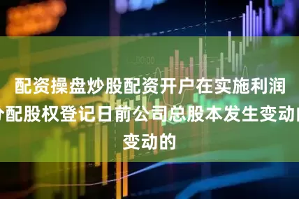 配资操盘炒股配资开户在实施利润分配股权登记日前公司总股本发生变动的