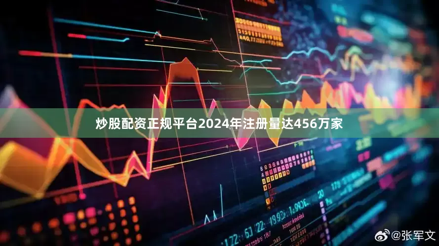 炒股配资正规平台2024年注册量达456万家