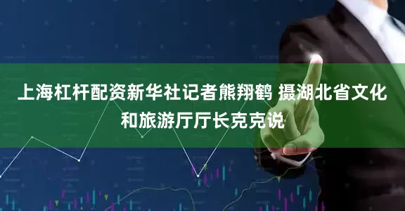 上海杠杆配资新华社记者熊翔鹤 摄湖北省文化和旅游厅厅长克克说