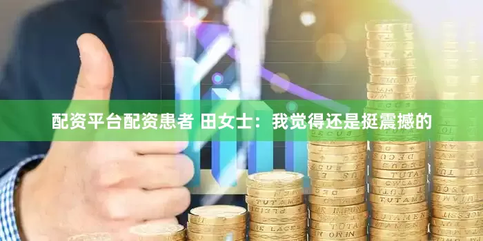 配资平台配资　　患者 田女士：我觉得还是挺震撼的