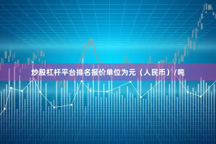 炒股杠杆平台排名报价单位为元（人民币）/吨