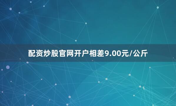 配资炒股官网开户相差9.00元/公斤